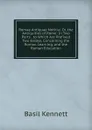 Romae Antiquae Notitia; Or, the Antiquities of Rome: In Two Parts . to Which Are Prefixed Two Essays, Concerning the Roman Learning, and the Roman Education - Basil Kennett