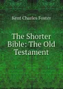 The Shorter Bible: The Old Testament - Kent Charles Foster