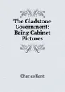 The Gladstone Government: Being Cabinet Pictures - Charles Kent