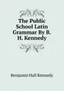 The Public School Latin Grammar By B.H. Kennedy. - Benjamin Hall Kennedy