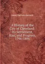 A History of the City of Cleveland: Its Settlement, Rise, and Progress, 1796-1896 - James Harrison Kennedy