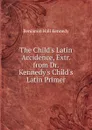 The Child.s Latin Accidence, Extr. from Dr. Kennedy.s Child.s Latin Primer - Benjamin Hall Kennedy