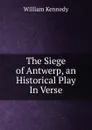 The Siege of Antwerp, an Historical Play In Verse. - William Kennedy