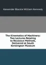 The Kinematics of Machinery: Two Lectures Relating to Reuleaux Methods, Delivered at South Kensington Museum - Alexander Blackie William Kennedy