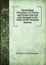 Hymnologia Christiana, Or, Psalms and Hymns Selected and Arranged in the Order of the Christian Seasons - Benjamin Hall Kennedy