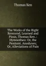 The Works of the Right Reverend, Learned and Pious, Thomas Ken .: Hymnotheo: Or, the Penitent. Anodynes; Or, Alleviations of Pain - Ken Thomas