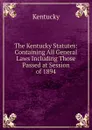The Kentucky Statutes: Containing All General Laws Including Those Passed at Session of 1894 - Kentucky