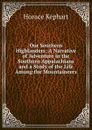 Our Southern Highlanders: A Narrative of Adventure in the Southern Appalachians and a Study of the Life Among the Mountaineers - Horace Kephart
