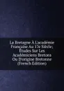 La Bretagne A L.academie Francaise Au 17e Siecle; Etudes Sur Les Academiciens Bretons Ou D.origine Bretonne (French Edition) - 