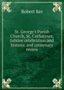 St. George.s Parish Church, St. Catharines, Jubilee celebration and historic and centenary review - Robert Ker