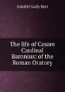 The life of Cesare Cardinal Baronius: of the Roman Oratory - Amabel Lady Kerr