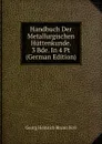 Handbuch Der Metallurgischen Huttenkunde. 3 Bde. In 4 Pt (German Edition) - Georg Heinrich Bruno Kerl