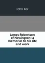 James Robertson of Newington: a memorial to his life and work - John Ker