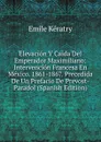 Elevacion Y Caida Del Emperador Maximiliano: Intervencion Francesa En Mexico. 1861-1867. Precedida De Un Prefacio De Prevost-Paradol (Spanish Edition) - Emile Kératry