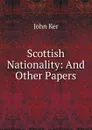 Scottish Nationality: And Other Papers - John Ker