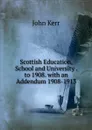 Scottish Education, School and University . to 1908. with an Addendum 1908-1913 - John Kerr