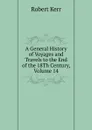 A General History of Voyages and Travels to the End of the 18Th Century, Volume 14 - Robert Kerr