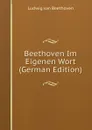 Beethoven Im Eigenen Wort (German Edition) - Ludwig van Beethoven