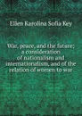 War, peace, and the future; a consideration of nationalism and internationalism, and of the relation of women to war - Ellen Karolina Sofia Key