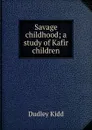 Savage childhood; a study of Kafir children - Dudley Kidd