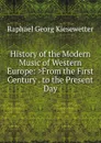 History of the Modern Music of Western Europe: .From the First Century . to the Present Day - Raphael Georg Kiesewetter