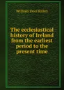 The ecclesiastical history of Ireland from the earliest period to the present time - William Dool Killen