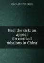 Heal the sick: an appeal for medical missions in China - Omar L. 1867-1920 Kilborn