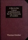 A Key to the Course of Mathematics for the University of London - Thomas Kimber