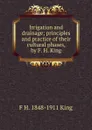 Irrigation and drainage; principles and practice of their cultural phases, by F. H. King - F H. 1848-1911 King