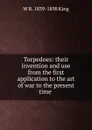 Torpedoes: their invention and use from the first application to the art of war to the present time . - W R. 1839-1898 King