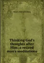 Thinking God.s thoughts after Him; a retired man.s meditations - Henry Melville King