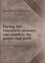 Facing the twentieth century; our country: its power and peril - James M. 1839-1907 King