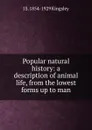 Popular natural history: a description of animal life, from the lowest forms up to man - J S. 1854-1929 Kingsley