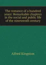 The romance of a hundred years: Remarkable chapters in the social and public life of the nineteenth century - Alfred Kingston