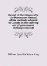 Report of the Honourable the Postmaster General of the methods adopted in Canada in the carrying out of government clothing contracts - William Lyon Mackenzie King
