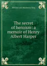 The secret of heroism: a memoir of Henry Albert Harper - William Lyon Mackenzie King