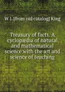 Treasury of facts. A cyclopaedia of natural and mathematical science with the art and science of teaching - W J. [from old catalog] King