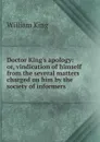 Doctor King.s apology: or, vindication of himself from the several matters charged on him by the society of informers - William King
