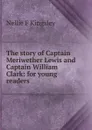 The story of Captain Meriwether Lewis and Captain William Clark: for young readers - Nellie F Kingsley