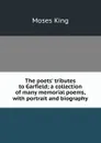The poets. tributes to Garfield; a collection of many memorial poems, with portrait and biography - Moses King