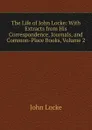 The Life of John Locke: With Extracts from His Correspondence, Journals, and Common-Place Books, Volume 2 - John Locke