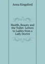 Health, Beauty and the Toilet: Letters to Ladies from a Lady Doctor - Anna Kingsford