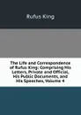 The Life and Correspondence of Rufus King: Comprising His Letters, Private and Official, His Public Documents, and His Speeches, Volume 4 - Rufus King