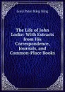 The Life of John Locke: With Extracts from His Correspondence, Journals, and Common-Place Books - Lord Peter King King