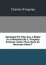 Apologia Pro Vita Sua, a Reply to a Pamphlet By C. Kingsley Entitled .what, Then, Does Dr. Newman Mean... - Charles Kingsley