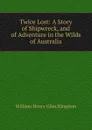 Twice Lost: A Story of Shipwreck, and of Adventure in the Wilds of Australia - Kingston William Henry