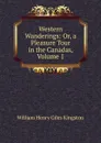 Western Wanderings: Or, a Pleasure Tour in the Canadas, Volume 1 - Kingston William Henry