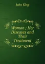 Woman ; Her Diseases and Their Treatment - John King