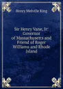 Sir Henry Vane, Jr: Governor of Massachusetts and Friend of Roger Williams and Rhode Island - Henry Melville King
