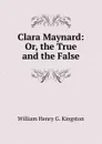 Clara Maynard: Or, the True and the False - Kingston William Henry